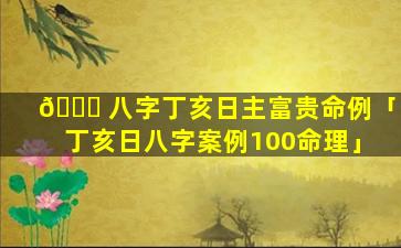 🐋 八字丁亥日主富贵命例「丁亥日八字案例100命理」
